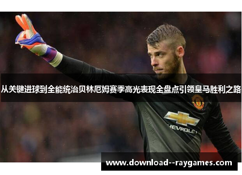 从关键进球到全能统治贝林厄姆赛季高光表现全盘点引领皇马胜利之路
