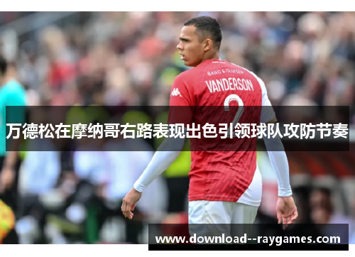万德松在摩纳哥右路表现出色引领球队攻防节奏 万德松在摩纳哥右路表现出色引领球队攻防节奏
