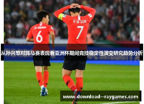 从孙兴慜对阵马赛表现看亚洲杯期间竞技稳定性演变研究趋势分析
