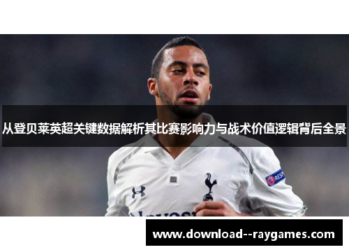 从登贝莱英超关键数据解析其比赛影响力与战术价值逻辑背后全景