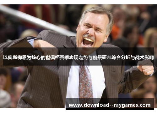 以奥斯梅恩为核心的世俱杯赛季表现走势与前景研判综合分析与战术影响 以奥斯梅恩为核心的世俱杯赛季表现走势与前景研判综合分析与战术影响