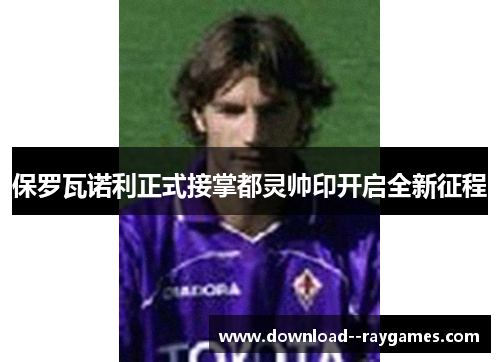 保罗瓦诺利正式接掌都灵帅印开启全新征程 保罗瓦诺利正式接掌都灵帅印开启全新征程