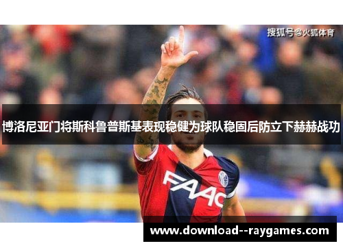 博洛尼亚门将斯科鲁普斯基表现稳健为球队稳固后防立下赫赫战功 博洛尼亚门将斯科鲁普斯基表现稳健为球队稳固后防立下赫赫战功