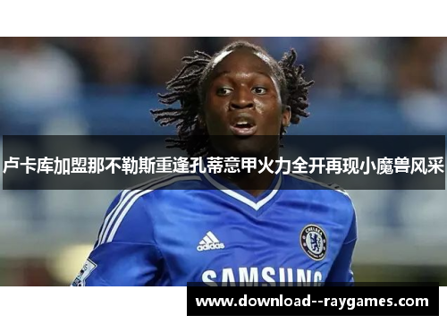 卢卡库加盟那不勒斯重逢孔蒂意甲火力全开再现小魔兽风采 卢卡库加盟那不勒斯重逢孔蒂意甲火力全开再现小魔兽风采