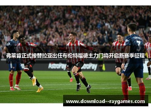 弗莱肯正式接替拉亚出任布伦特福德主力门将开启新赛季征程
