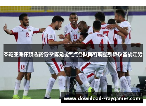 本轮亚洲杯预选赛伤停情况成焦点各队阵容调整引热议备战走势 本轮亚洲杯预选赛伤停情况成焦点各队阵容调整引热议备战走势