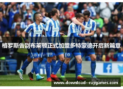 格罗斯告别布莱顿正式加盟多特蒙德开启新篇章 格罗斯告别布莱顿正式加盟多特蒙德开启新篇章