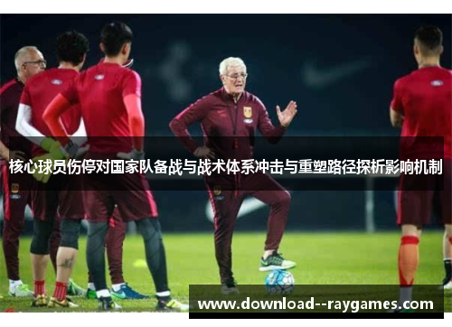 核心球员伤停对国家队备战与战术体系冲击与重塑路径探析影响机制
