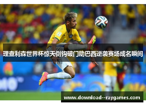 理查利森世界杯惊天倒钩破门助巴西逆袭赛场成名瞬间