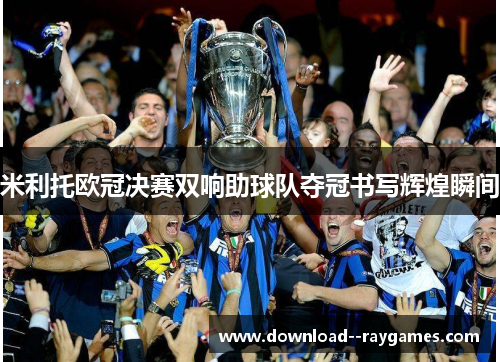米利托欧冠决赛双响助球队夺冠书写辉煌瞬间 米利托欧冠决赛双响助球队夺冠书写辉煌瞬间