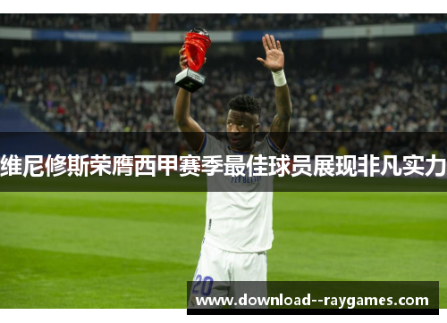 维尼修斯荣膺西甲赛季最佳球员展现非凡实力
