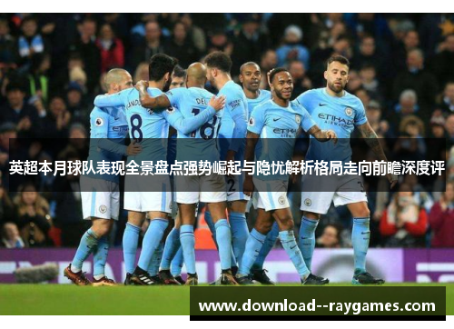 英超本月球队表现全景盘点强势崛起与隐忧解析格局走向前瞻深度评