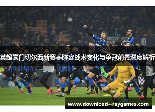 英超豪门切尔西新赛季阵容战术变化与争冠前景深度解析