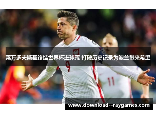 莱万多夫斯基终结世界杯进球荒 打破历史记录为波兰带来希望