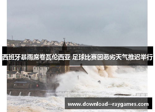西班牙暴雨席卷瓦伦西亚 足球比赛因恶劣天气推迟举行