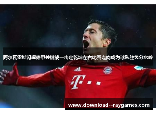 阿尔瓦雷斯闪耀德甲关键战一击定乾坤左右比赛走向成为球队胜负分水岭