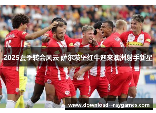 2025夏季转会风云 萨尔茨堡红牛迎来澳洲射手新星