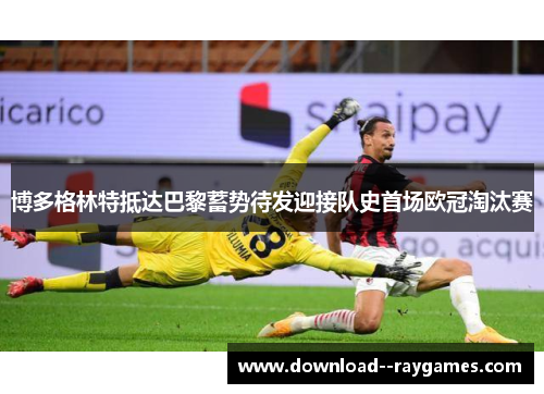 博多格林特抵达巴黎蓄势待发迎接队史首场欧冠淘汰赛