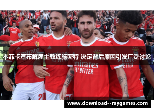 本菲卡宣布解雇主教练施密特 决定背后原因引发广泛讨论