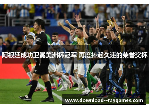 阿根廷成功卫冕美洲杯冠军 再度捧起久违的荣誉奖杯