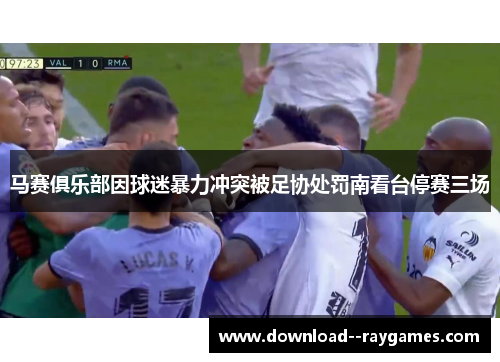 马赛俱乐部因球迷暴力冲突被足协处罚南看台停赛三场 马赛俱乐部因球迷暴力冲突被足协处罚南看台停赛三场