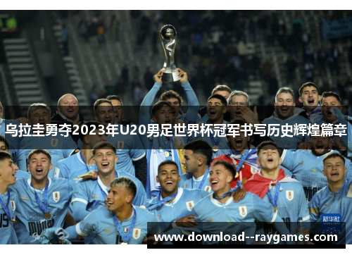 乌拉圭勇夺2023年U20男足世界杯冠军书写历史辉煌篇章