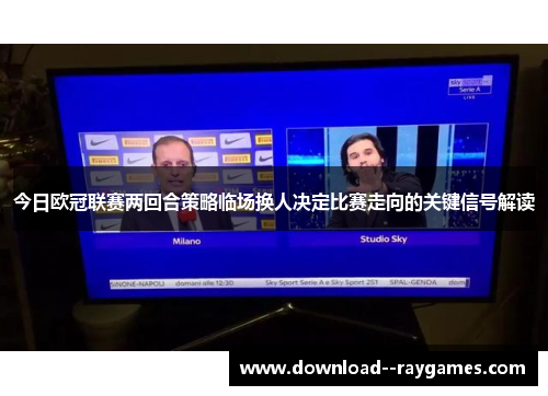 今日欧冠联赛两回合策略临场换人决定比赛走向的关键信号解读
