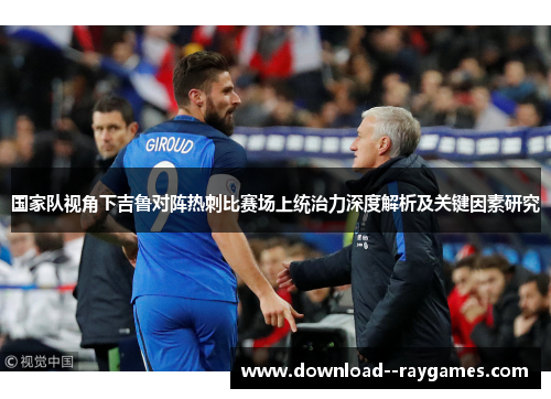 国家队视角下吉鲁对阵热刺比赛场上统治力深度解析及关键因素研究