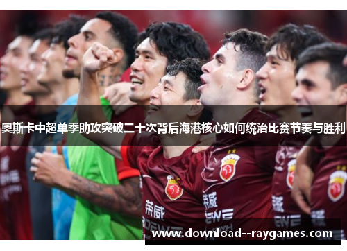 奥斯卡中超单季助攻突破二十次背后海港核心如何统治比赛节奏与胜利 奥斯卡中超单季助攻突破二十次背后海港核心如何统治比赛节奏与胜利