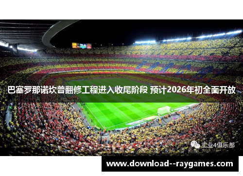 巴塞罗那诺坎普翻修工程进入收尾阶段 预计2026年初全面开放