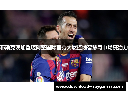 布斯克茨加盟迈阿密国际首秀大展控场智慧与中场统治力