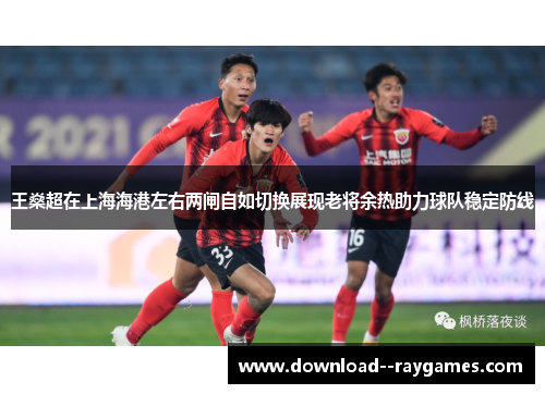 王燊超在上海海港左右两闸自如切换展现老将余热助力球队稳定防线 王燊超在上海海港左右两闸自如切换展现老将余热助力球队稳定防线