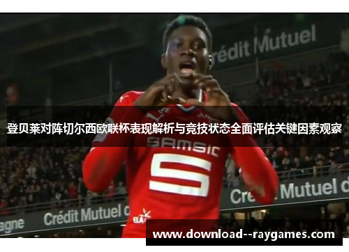 登贝莱对阵切尔西欧联杯表现解析与竞技状态全面评估关键因素观察