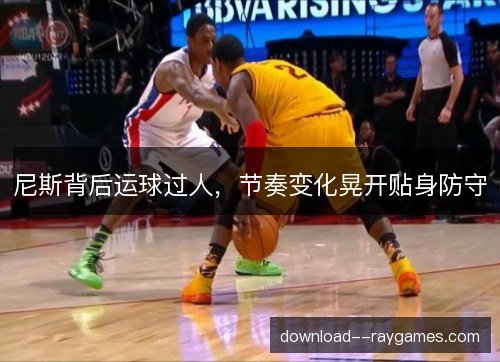 尼斯背后运球过人，节奏变化晃开贴身防守